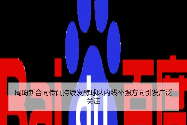 周琦新合同传闻持续发酵球队内线补强方向引发广泛关注