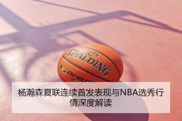 杨瀚森夏联连续首发表现与NBA选秀行情深度解读